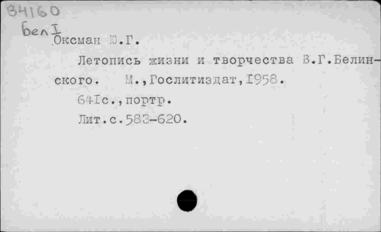 ﻿.Оксман Ю.Г.
Летопись жизни и творчества В.Г.Белин ского. М.,Гослитиздат,1958.
641с.,портр.
Лит.с.583-620.